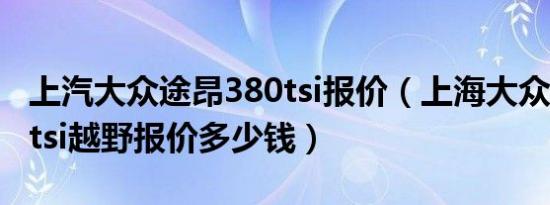 上汽大众途昂380tsi报价（上海大众途昂380tsi越野报价多少钱）