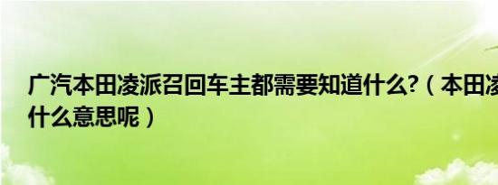 广汽本田凌派召回车主都需要知道什么?（本田凌派召回是什么意思呢）