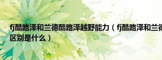fj酷路泽和兰德酷路泽越野能力（fj酷路泽和兰德酷路泽的区别是什么）