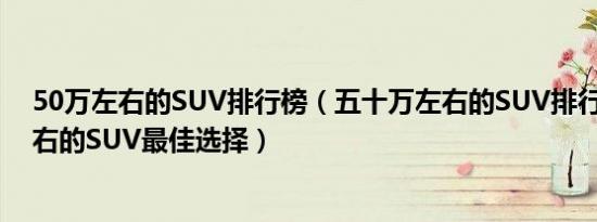 50万左右的SUV排行榜（五十万左右的SUV排行榜50万左右的SUV最佳选择）