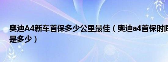 奥迪A4新车首保多少公里最佳（奥迪a4首保时间和公里数是多少）
