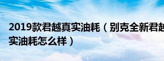 2019款君越真实油耗（别克全新君越2019真实油耗怎么样）