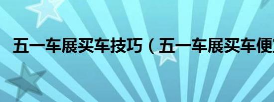 五一车展买车技巧（五一车展买车便宜吗）