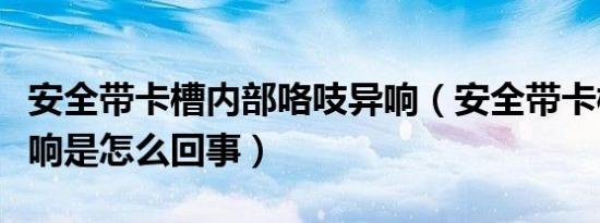 安全带卡槽内部咯吱异响（安全带卡槽咯吱异响是怎么回事）