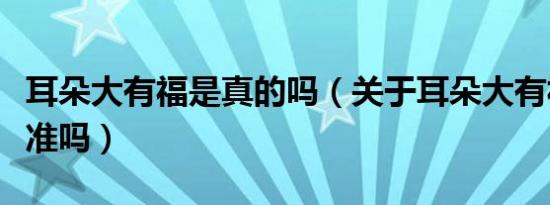 耳朵大有福是真的吗（关于耳朵大有福的说法准吗）