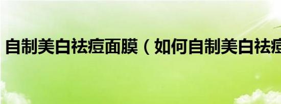 自制美白祛痘面膜（如何自制美白祛痘面膜）