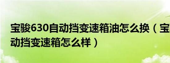 宝骏630自动挡变速箱油怎么换（宝骏630自动挡变速箱怎么样）
