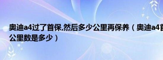 奥迪a4过了首保,然后多少公里再保养（奥迪a4首保时间和公里数是多少）