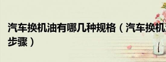 汽车换机油有哪几种规格（汽车换机油有哪些步骤）