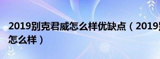 2019别克君威怎么样优缺点（2019别克君威怎么样）