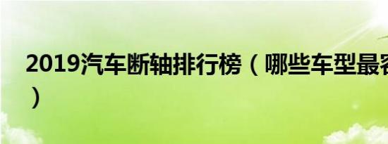 2019汽车断轴排行榜（哪些车型最容易断轴）