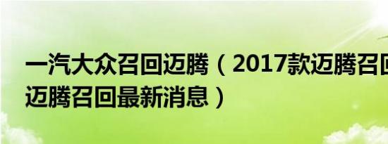 一汽大众召回迈腾（2017款迈腾召回了大众迈腾召回最新消息）