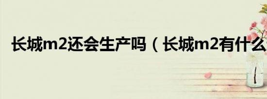 长城m2还会生产吗（长城m2有什么通病）