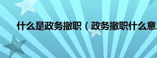 什么是政务撤职（政务撤职什么意思）