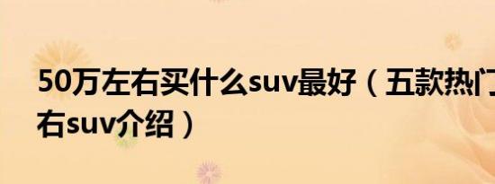 50万左右买什么suv最好（五款热门50万左右suv介绍）
