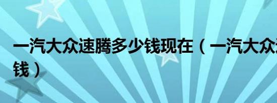 一汽大众速腾多少钱现在（一汽大众速腾多少钱）
