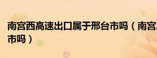 南宫西高速出口属于邢台市吗（南宫属于邢台市吗）