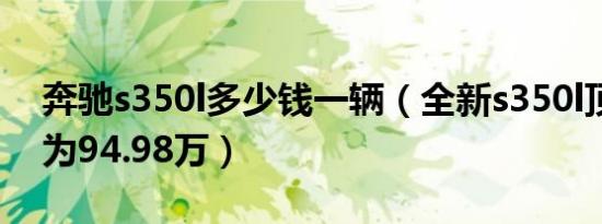 奔驰s350l多少钱一辆（全新s350l顶配售价为94.98万）
