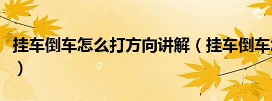 挂车倒车怎么打方向讲解（挂车倒车怎样操作）