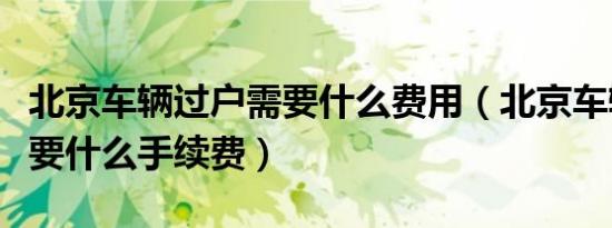 北京车辆过户需要什么费用（北京车辆过户需要什么手续费）
