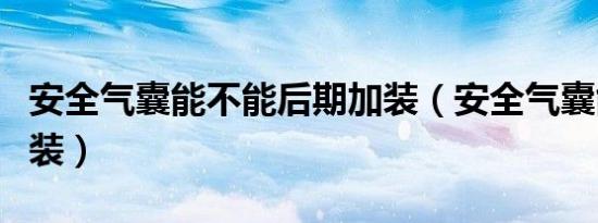 安全气囊能不能后期加装（安全气囊能不能加装）