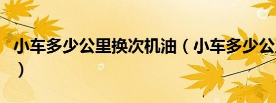 小车多少公里换次机油（小车多少公里换机油）