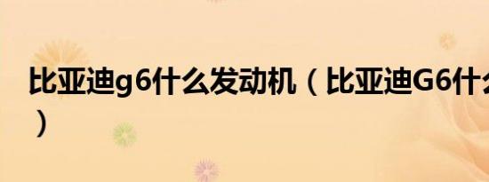 比亚迪g6什么发动机（比亚迪G6什么发动机）