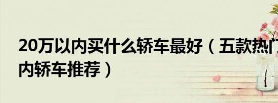 20万以内买什么轿车最好（五款热门20万以内轿车推荐）