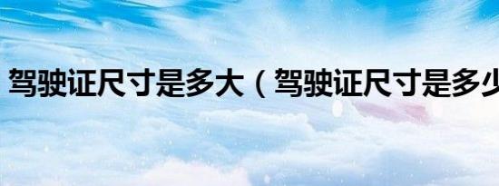 驾驶证尺寸是多大（驾驶证尺寸是多少厘米）