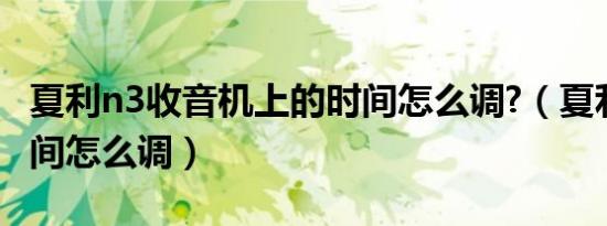 夏利n3收音机上的时间怎么调?（夏利新n3时间怎么调）