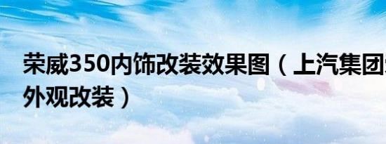 荣威350内饰改装效果图（上汽集团荣威350外观改装）