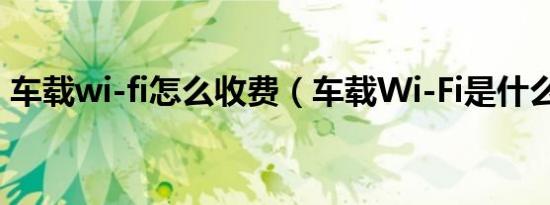 车载wi-fi怎么收费（车载Wi-Fi是什么意思）