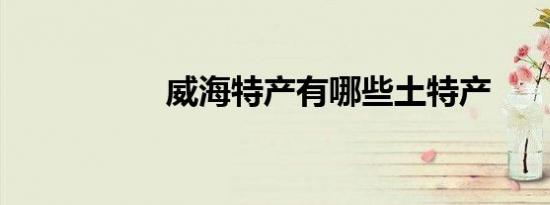 威海特产有哪些土特产