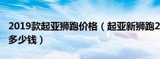 2019款起亚狮跑价格（起亚新狮跑2019价格多少钱）