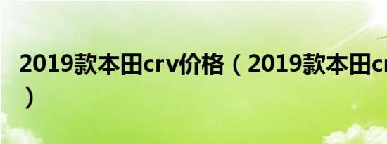 2019款本田crv价格（2019款本田crv怎么样）