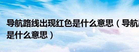 导航路线出现红色是什么意思（导航路线红色是什么意思）