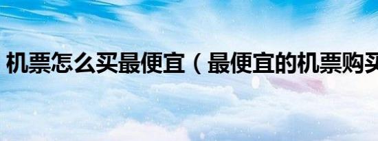 机票怎么买最便宜（最便宜的机票购买技巧）
