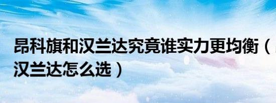 昂科旗和汉兰达究竟谁实力更均衡（昂科旗和汉兰达怎么选）