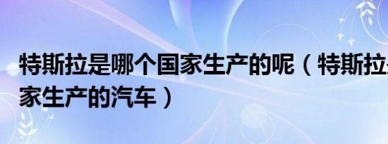 特斯拉是哪个国家生产的呢（特斯拉是哪个国家生产的汽车）