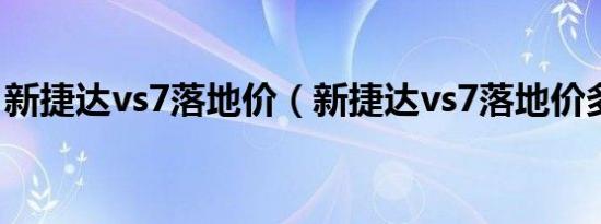 新捷达vs7落地价（新捷达vs7落地价多少钱）
