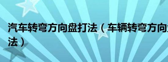 汽车转弯方向盘打法（车辆转弯方向盘正确打法）