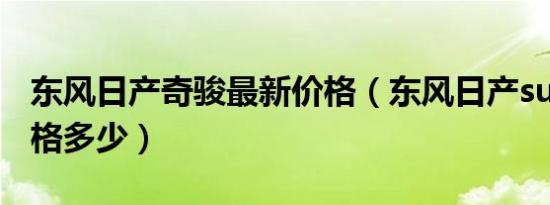 东风日产奇骏最新价格（东风日产suv奇骏价格多少）