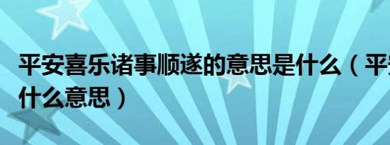 平安喜乐诸事顺遂的意思是什么（平安顺遂是什么意思）