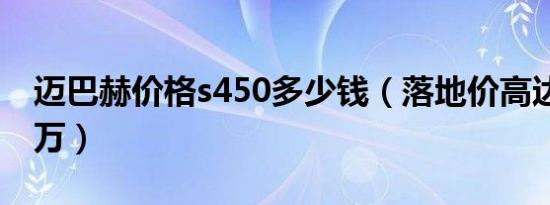 迈巴赫价格s450多少钱（落地价高达171.95万）