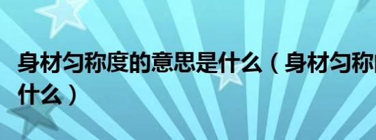 身材匀称度的意思是什么（身材匀称的意思是什么）