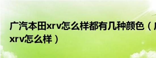 广汽本田xrv怎么样都有几种颜色（广汽本田xrv怎么样）