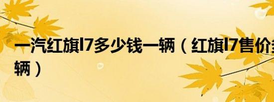 一汽红旗l7多少钱一辆（红旗l7售价多少钱一辆）