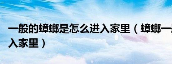 一般的蟑螂是怎么进入家里（蟑螂一般怎么进入家里）