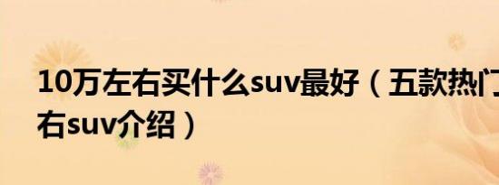 10万左右买什么suv最好（五款热门10万左右suv介绍）