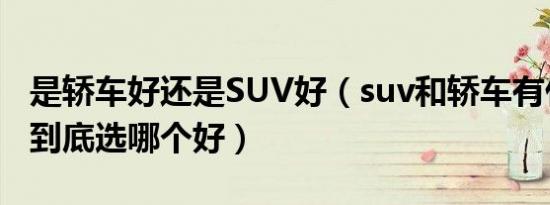是轿车好还是SUV好（suv和轿车有什么区别到底选哪个好）